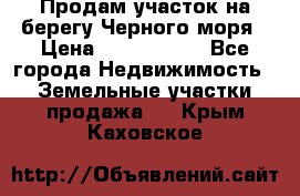 Продам участок на берегу Черного моря › Цена ­ 4 300 000 - Все города Недвижимость » Земельные участки продажа   . Крым,Каховское